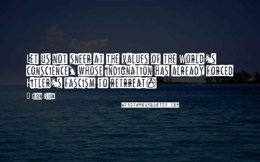 Leon Blum Quotes: Let us not sneer at the values of the World's conscience, whose indignation has already forced Hitler's fascism to retrreat.