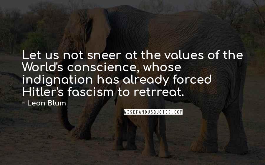 Leon Blum Quotes: Let us not sneer at the values of the World's conscience, whose indignation has already forced Hitler's fascism to retrreat.