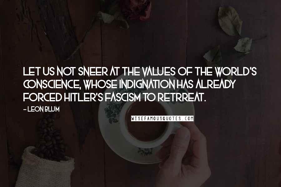 Leon Blum Quotes: Let us not sneer at the values of the World's conscience, whose indignation has already forced Hitler's fascism to retrreat.