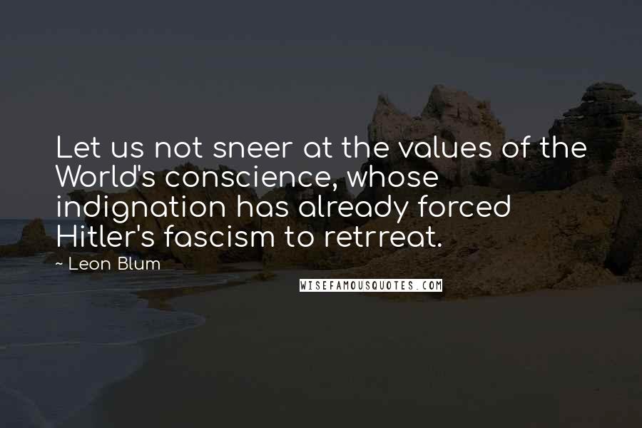 Leon Blum Quotes: Let us not sneer at the values of the World's conscience, whose indignation has already forced Hitler's fascism to retrreat.