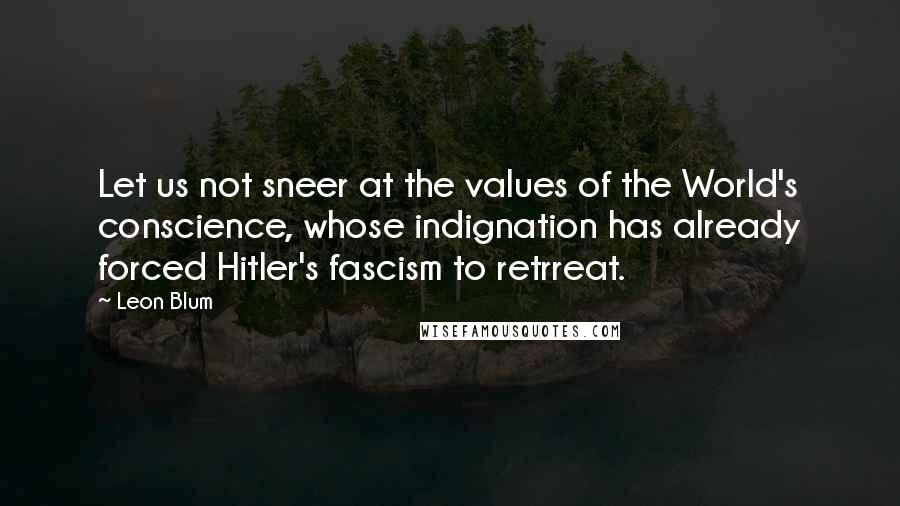 Leon Blum Quotes: Let us not sneer at the values of the World's conscience, whose indignation has already forced Hitler's fascism to retrreat.