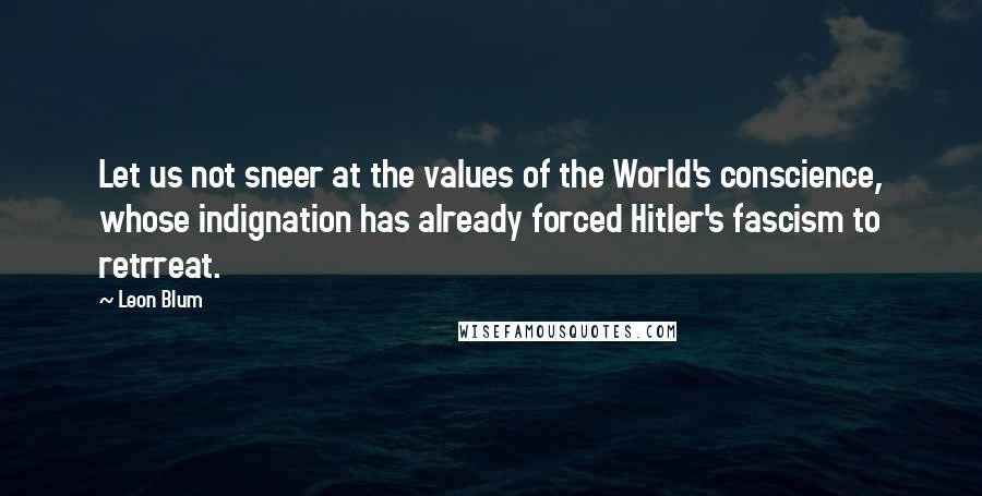 Leon Blum Quotes: Let us not sneer at the values of the World's conscience, whose indignation has already forced Hitler's fascism to retrreat.