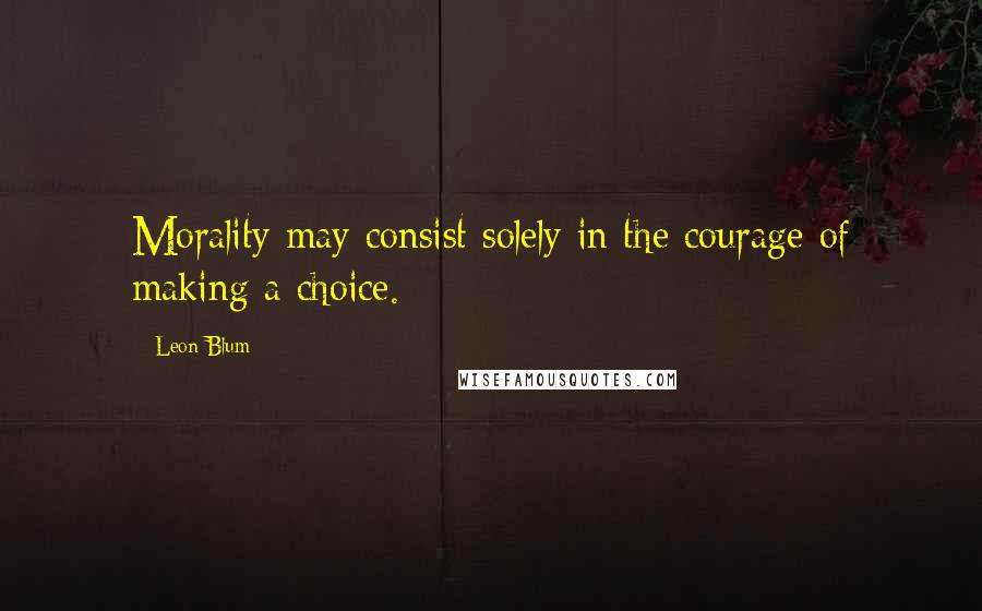 Leon Blum Quotes: Morality may consist solely in the courage of making a choice.