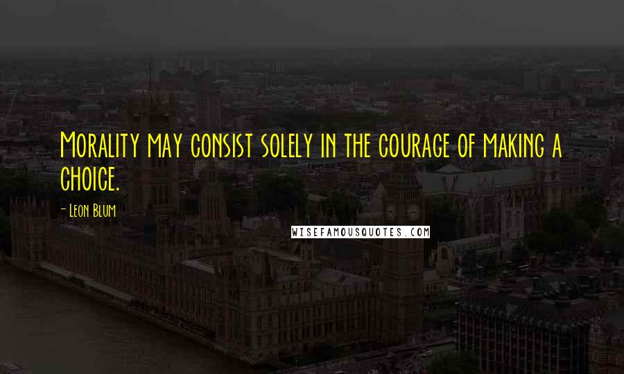 Leon Blum Quotes: Morality may consist solely in the courage of making a choice.