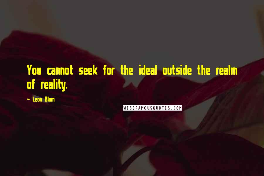 Leon Blum Quotes: You cannot seek for the ideal outside the realm of reality.