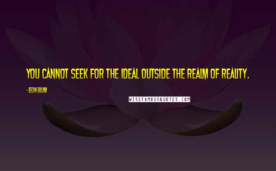 Leon Blum Quotes: You cannot seek for the ideal outside the realm of reality.