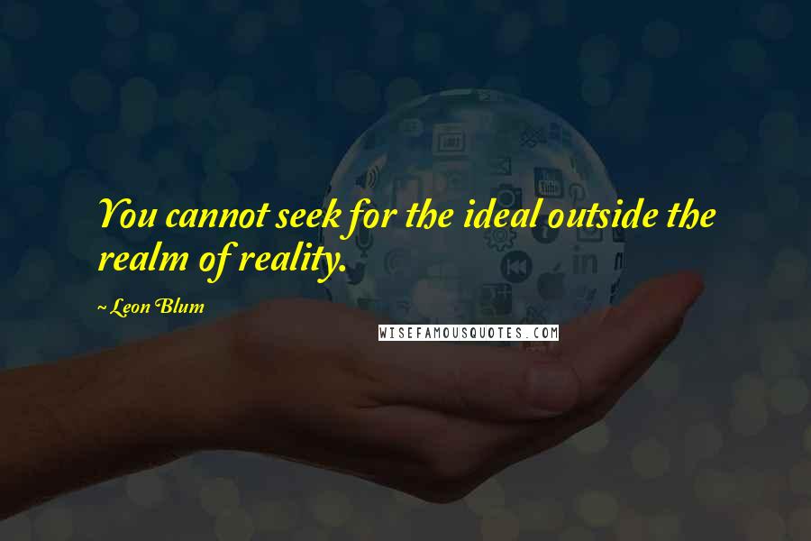 Leon Blum Quotes: You cannot seek for the ideal outside the realm of reality.