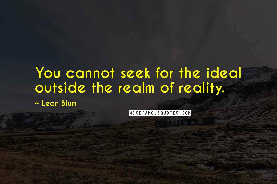 Leon Blum Quotes: You cannot seek for the ideal outside the realm of reality.
