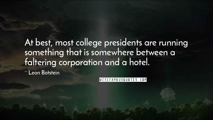 Leon Botstein Quotes: At best, most college presidents are running something that is somewhere between a faltering corporation and a hotel.