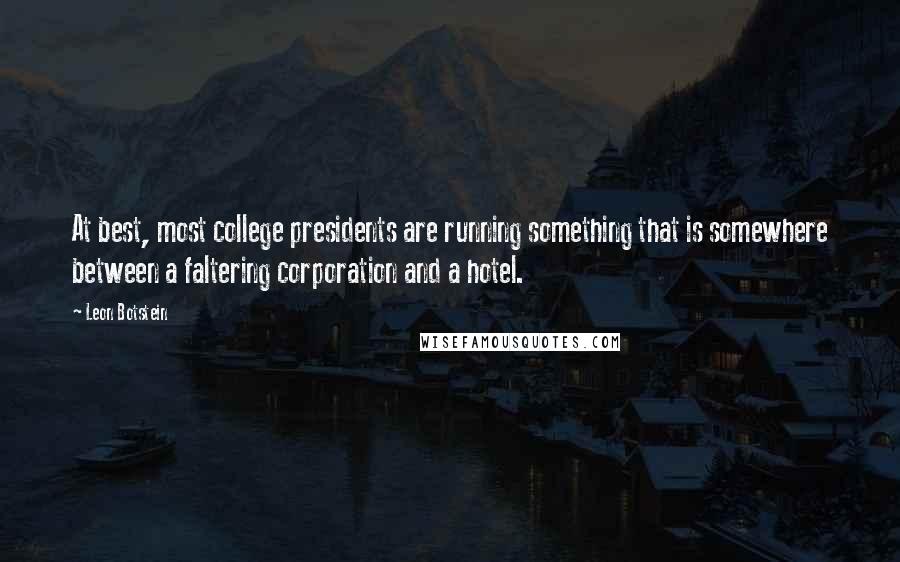 Leon Botstein Quotes: At best, most college presidents are running something that is somewhere between a faltering corporation and a hotel.