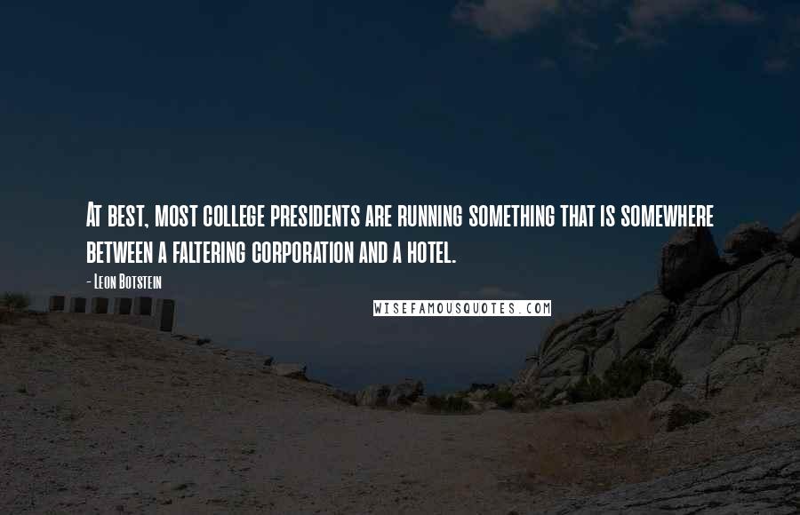 Leon Botstein Quotes: At best, most college presidents are running something that is somewhere between a faltering corporation and a hotel.