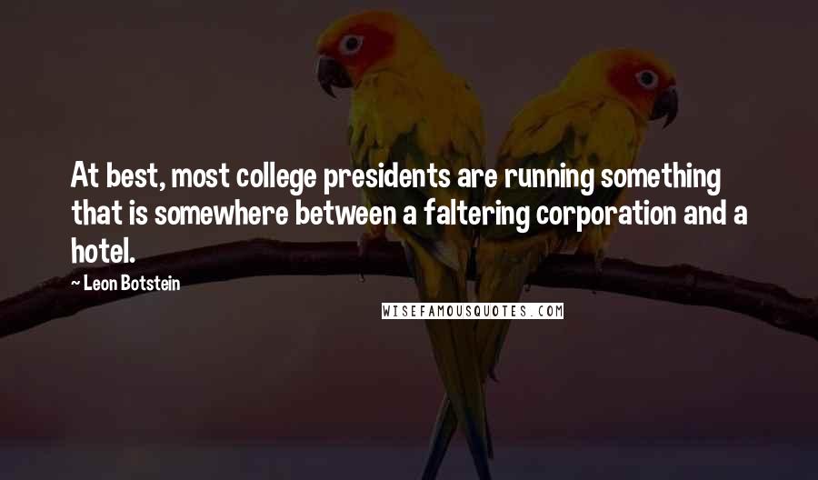 Leon Botstein Quotes: At best, most college presidents are running something that is somewhere between a faltering corporation and a hotel.