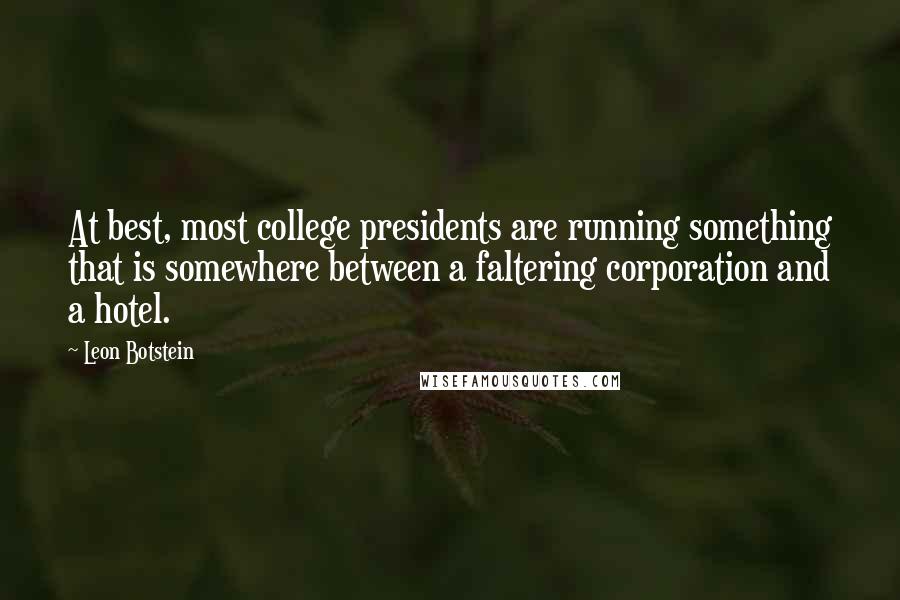 Leon Botstein Quotes: At best, most college presidents are running something that is somewhere between a faltering corporation and a hotel.