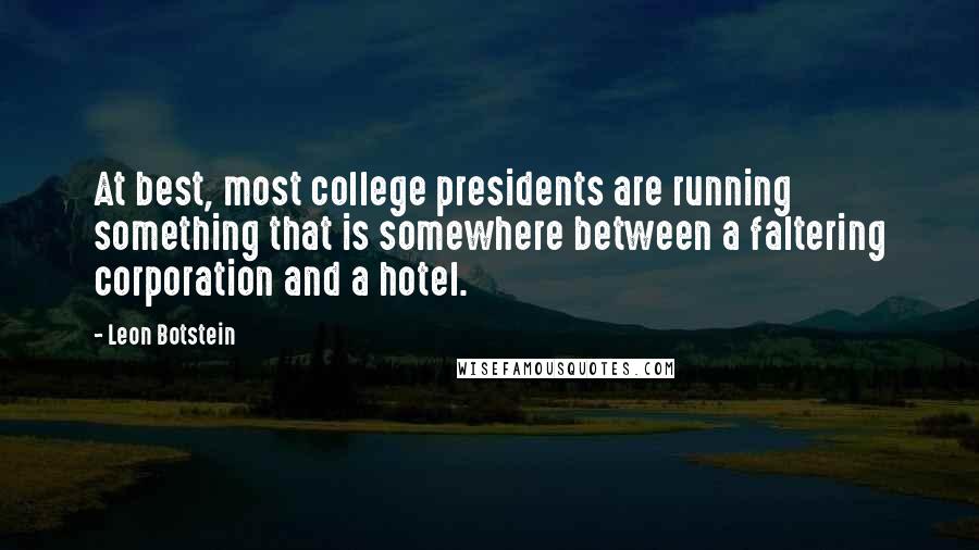 Leon Botstein Quotes: At best, most college presidents are running something that is somewhere between a faltering corporation and a hotel.