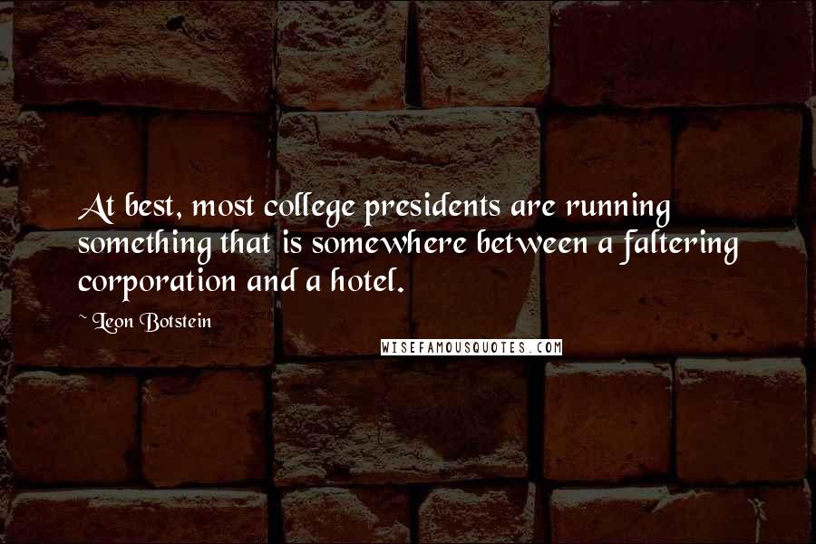 Leon Botstein Quotes: At best, most college presidents are running something that is somewhere between a faltering corporation and a hotel.