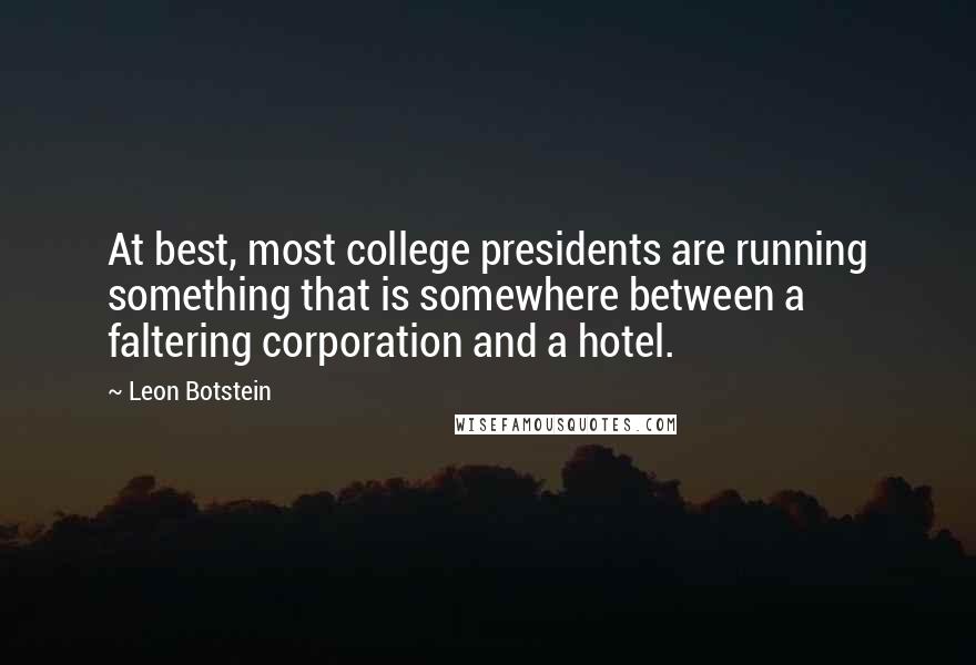 Leon Botstein Quotes: At best, most college presidents are running something that is somewhere between a faltering corporation and a hotel.