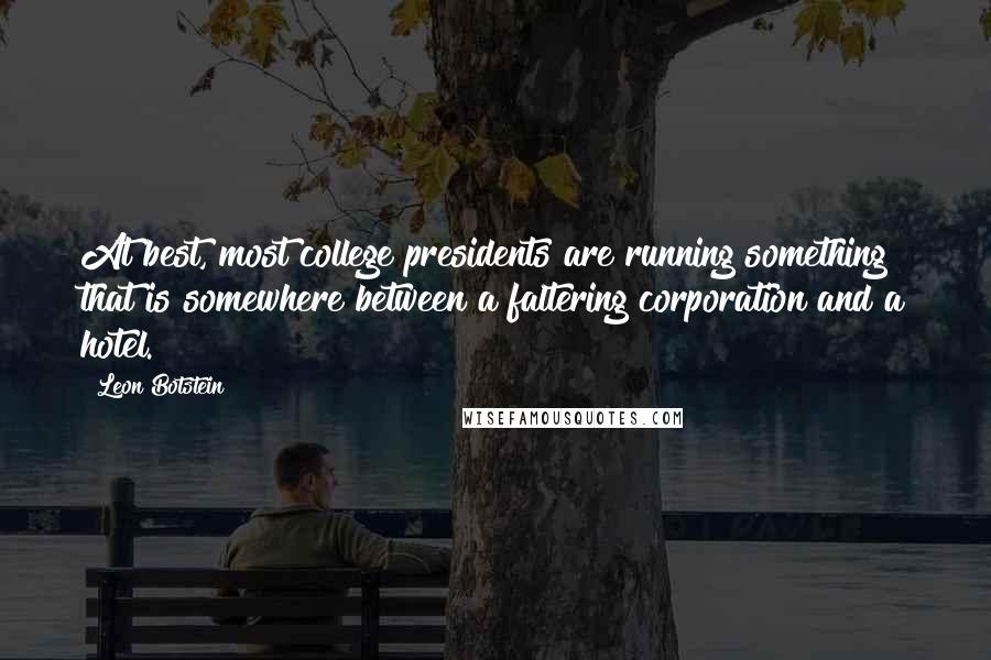 Leon Botstein Quotes: At best, most college presidents are running something that is somewhere between a faltering corporation and a hotel.