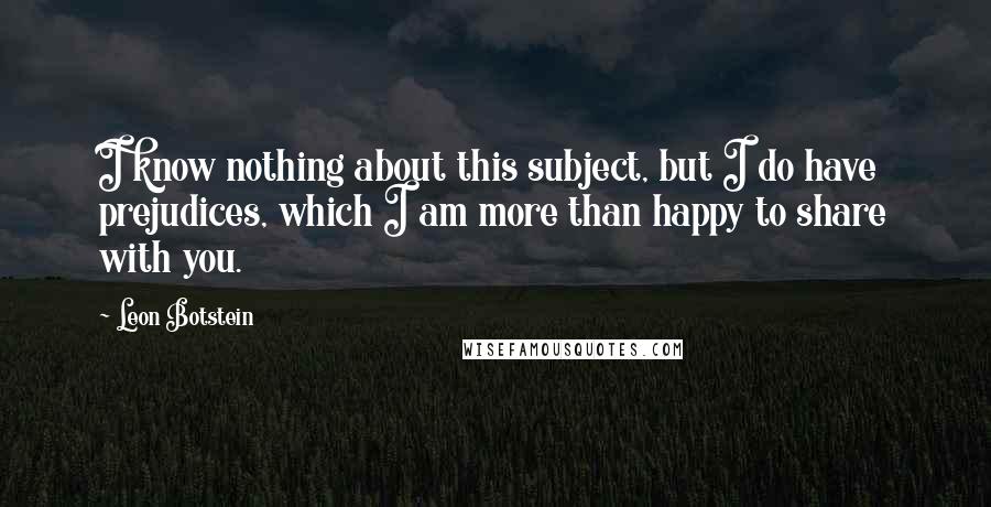 Leon Botstein Quotes: I know nothing about this subject, but I do have prejudices, which I am more than happy to share with you.