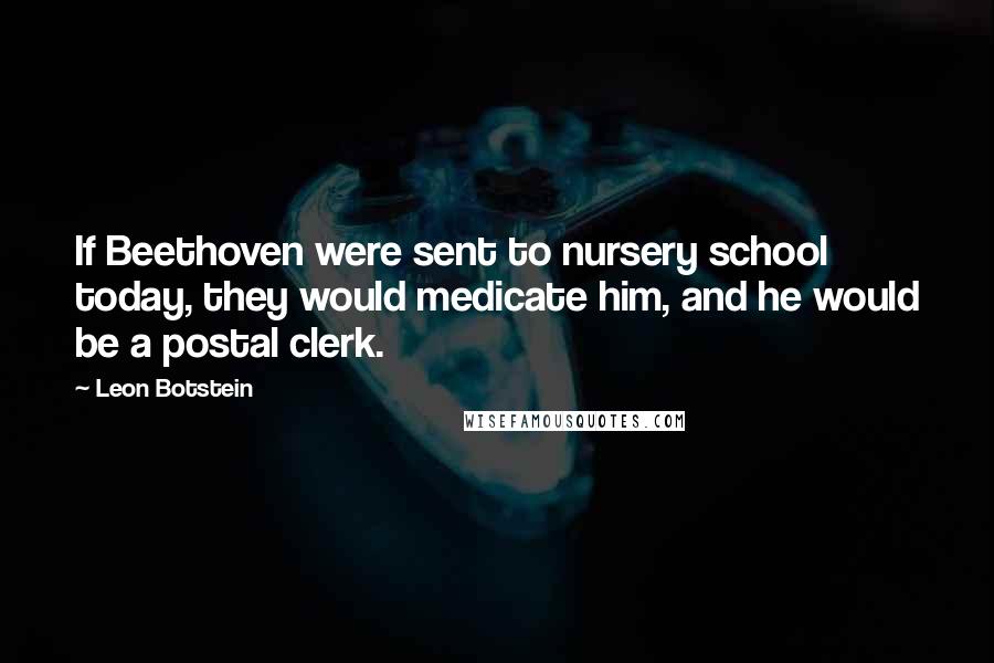 Leon Botstein Quotes: If Beethoven were sent to nursery school today, they would medicate him, and he would be a postal clerk.