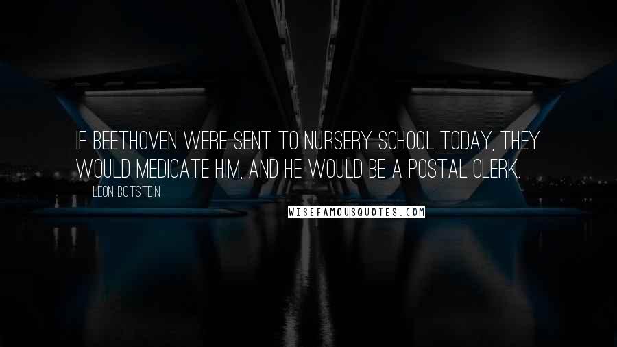 Leon Botstein Quotes: If Beethoven were sent to nursery school today, they would medicate him, and he would be a postal clerk.