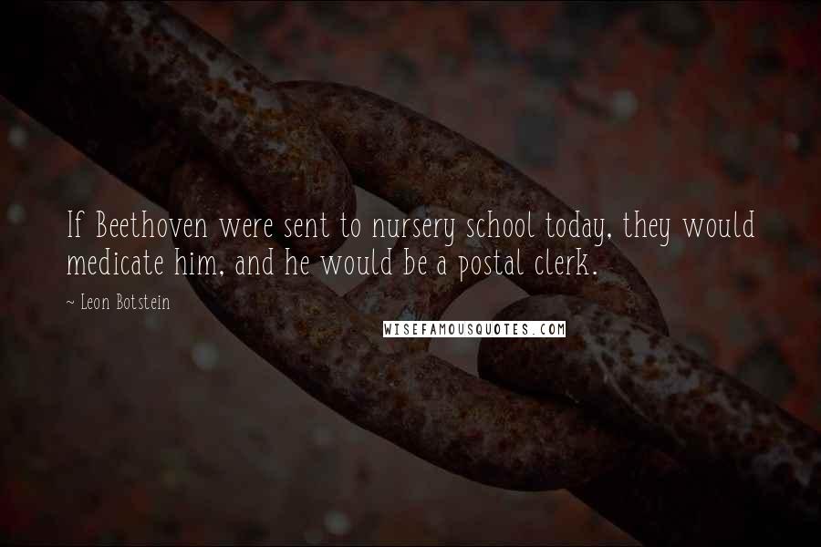 Leon Botstein Quotes: If Beethoven were sent to nursery school today, they would medicate him, and he would be a postal clerk.