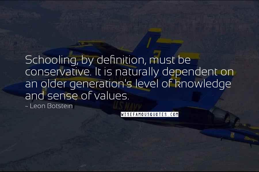Leon Botstein Quotes: Schooling, by definition, must be conservative. It is naturally dependent on an older generation's level of knowledge and sense of values.
