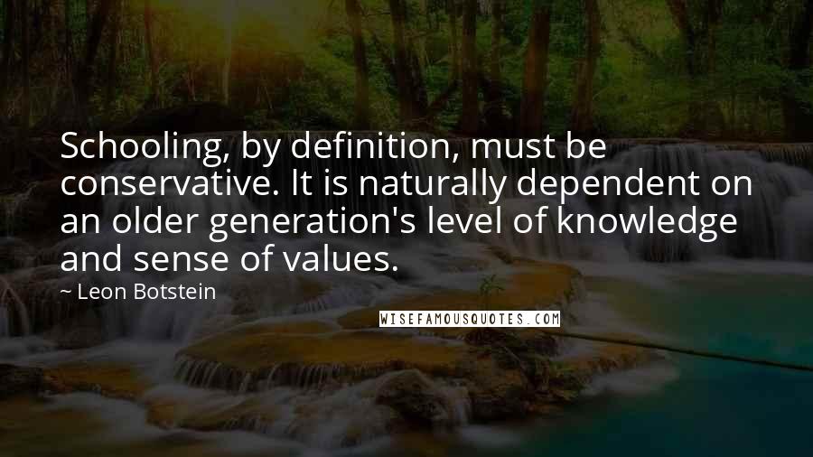 Leon Botstein Quotes: Schooling, by definition, must be conservative. It is naturally dependent on an older generation's level of knowledge and sense of values.