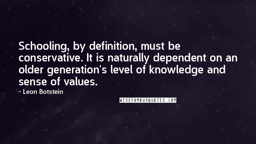 Leon Botstein Quotes: Schooling, by definition, must be conservative. It is naturally dependent on an older generation's level of knowledge and sense of values.