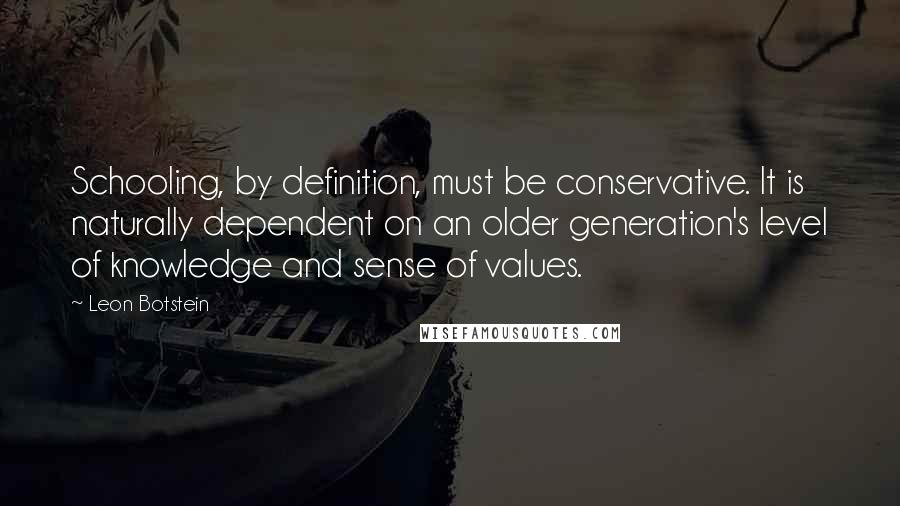 Leon Botstein Quotes: Schooling, by definition, must be conservative. It is naturally dependent on an older generation's level of knowledge and sense of values.