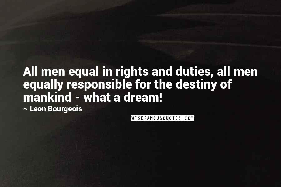 Leon Bourgeois Quotes: All men equal in rights and duties, all men equally responsible for the destiny of mankind - what a dream!