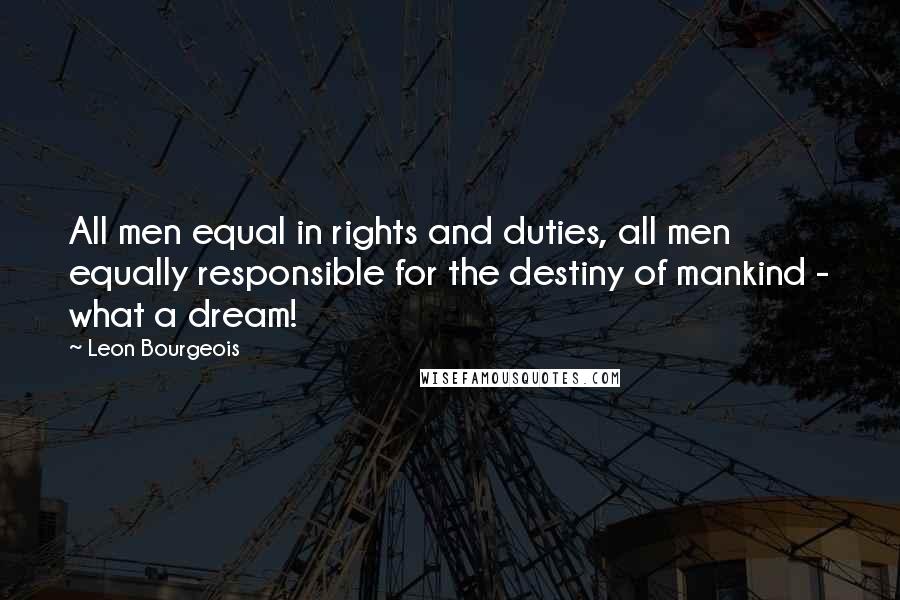 Leon Bourgeois Quotes: All men equal in rights and duties, all men equally responsible for the destiny of mankind - what a dream!