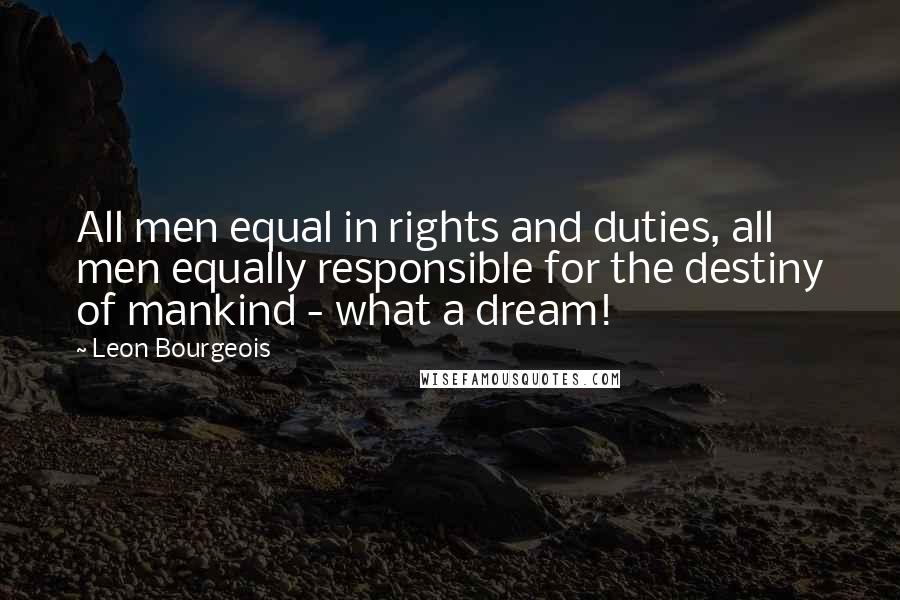 Leon Bourgeois Quotes: All men equal in rights and duties, all men equally responsible for the destiny of mankind - what a dream!