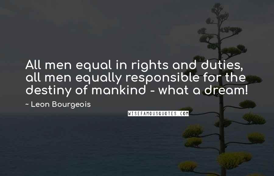 Leon Bourgeois Quotes: All men equal in rights and duties, all men equally responsible for the destiny of mankind - what a dream!