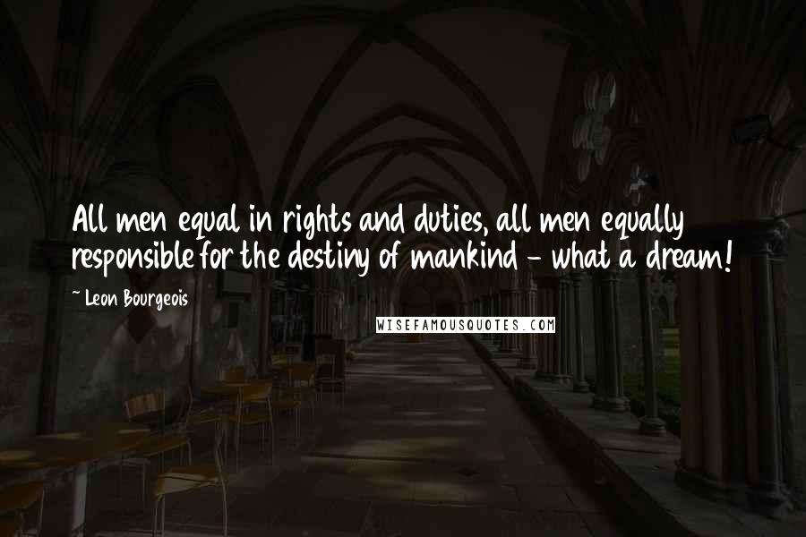 Leon Bourgeois Quotes: All men equal in rights and duties, all men equally responsible for the destiny of mankind - what a dream!