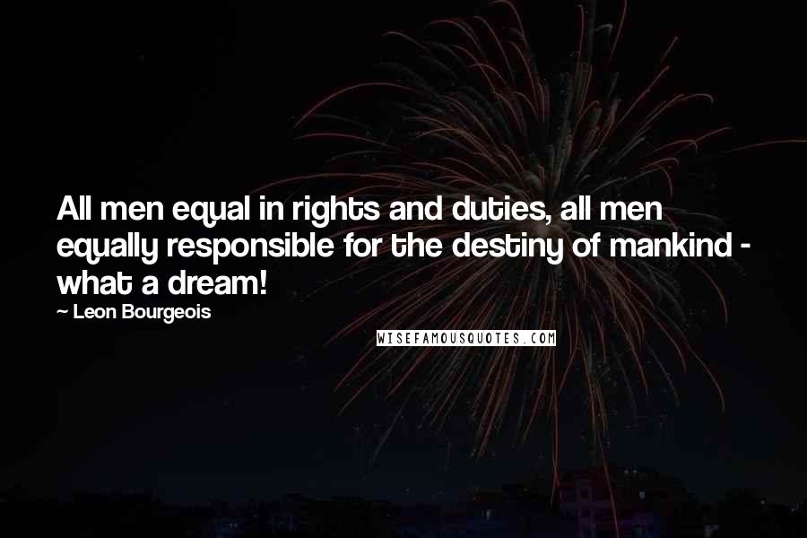 Leon Bourgeois Quotes: All men equal in rights and duties, all men equally responsible for the destiny of mankind - what a dream!