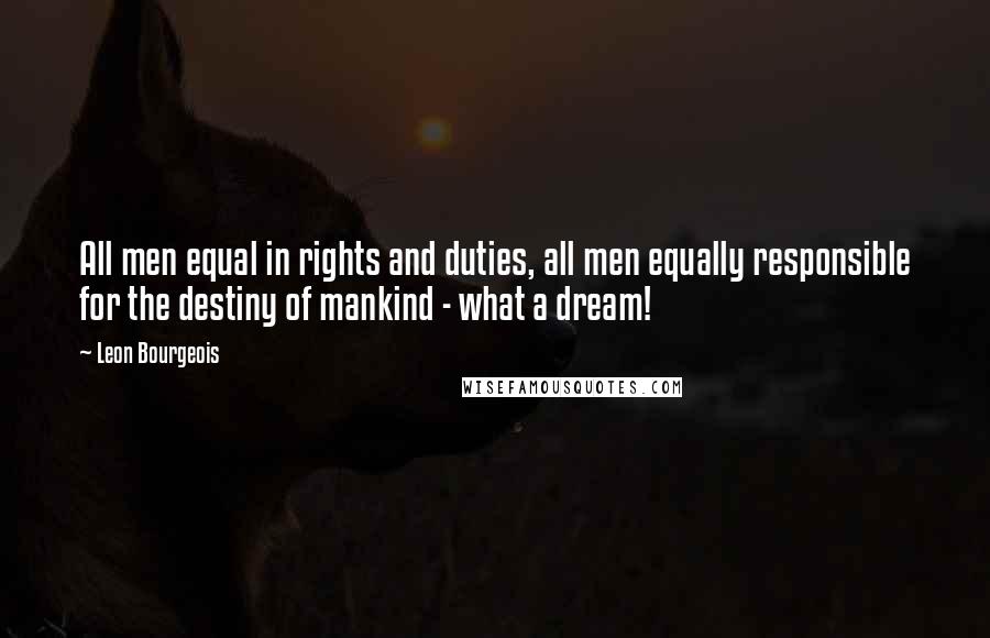 Leon Bourgeois Quotes: All men equal in rights and duties, all men equally responsible for the destiny of mankind - what a dream!