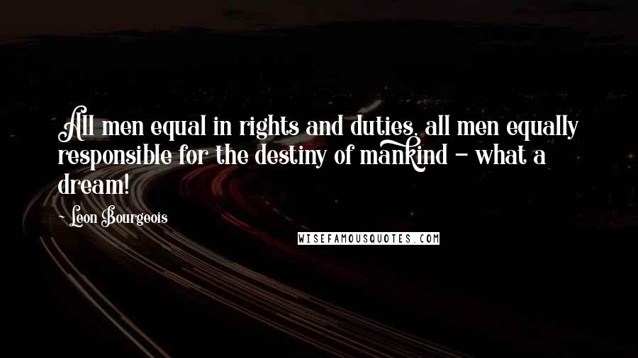 Leon Bourgeois Quotes: All men equal in rights and duties, all men equally responsible for the destiny of mankind - what a dream!