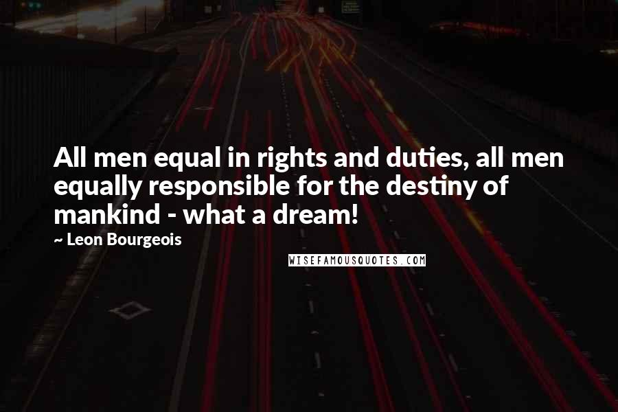 Leon Bourgeois Quotes: All men equal in rights and duties, all men equally responsible for the destiny of mankind - what a dream!