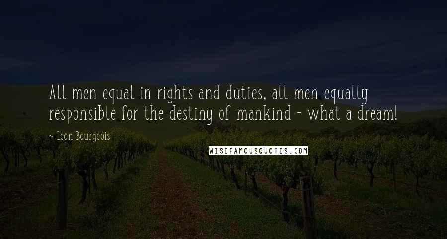 Leon Bourgeois Quotes: All men equal in rights and duties, all men equally responsible for the destiny of mankind - what a dream!