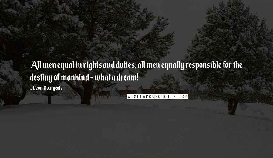 Leon Bourgeois Quotes: All men equal in rights and duties, all men equally responsible for the destiny of mankind - what a dream!