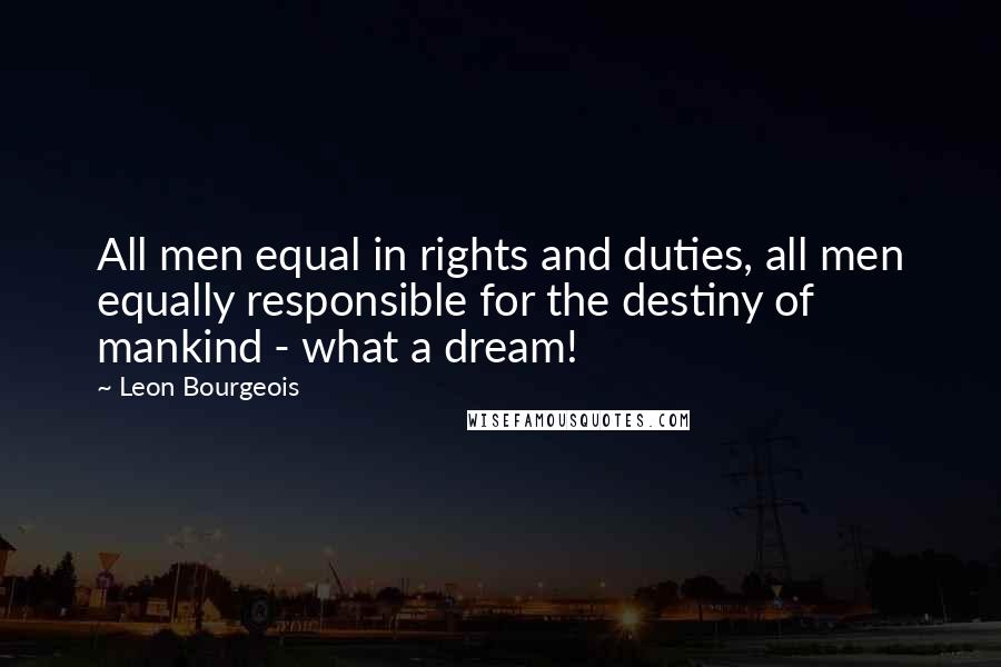 Leon Bourgeois Quotes: All men equal in rights and duties, all men equally responsible for the destiny of mankind - what a dream!