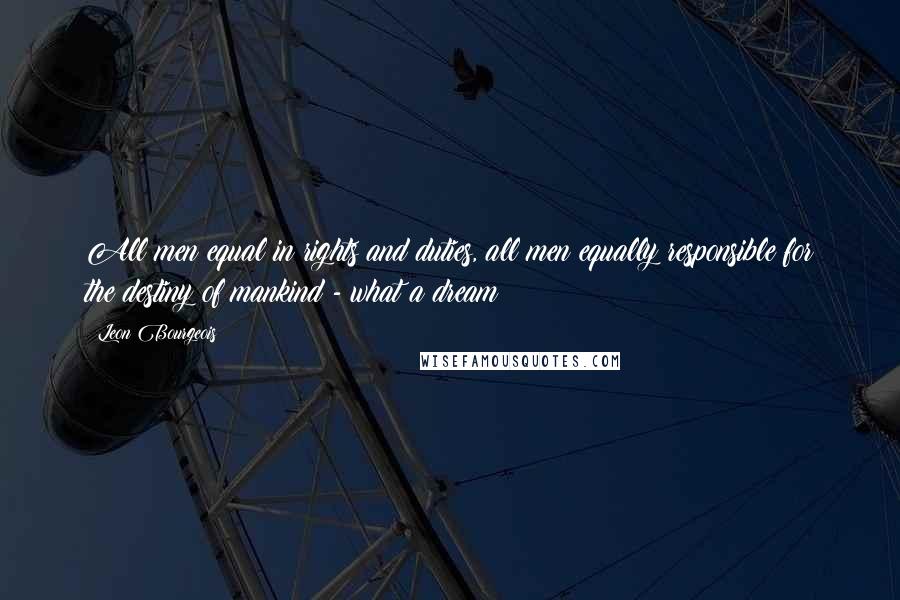 Leon Bourgeois Quotes: All men equal in rights and duties, all men equally responsible for the destiny of mankind - what a dream!