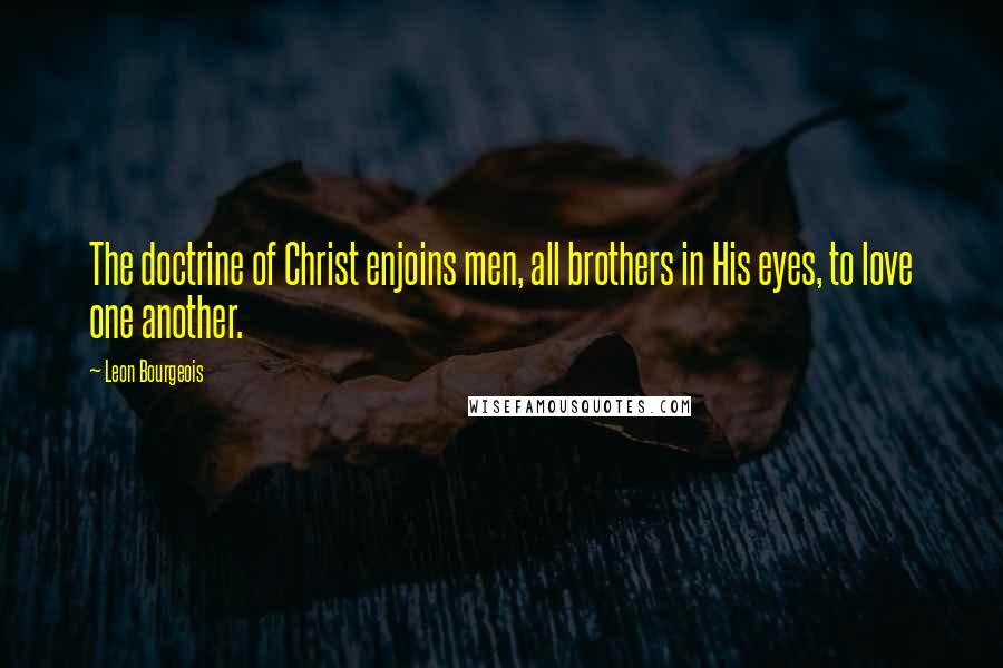 Leon Bourgeois Quotes: The doctrine of Christ enjoins men, all brothers in His eyes, to love one another.