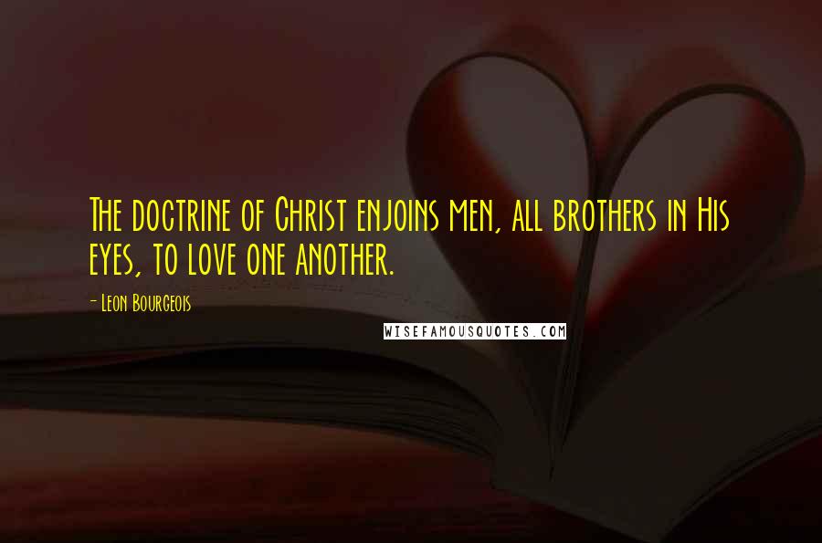 Leon Bourgeois Quotes: The doctrine of Christ enjoins men, all brothers in His eyes, to love one another.