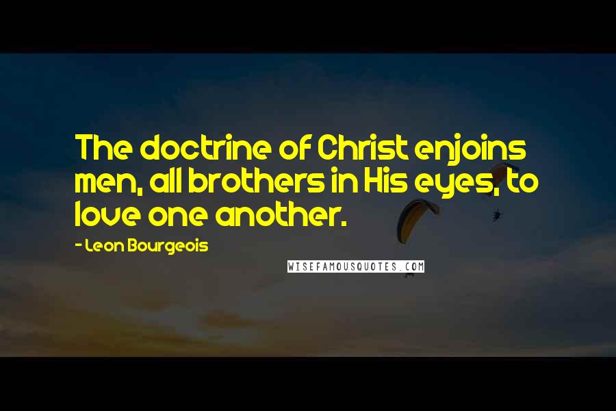 Leon Bourgeois Quotes: The doctrine of Christ enjoins men, all brothers in His eyes, to love one another.