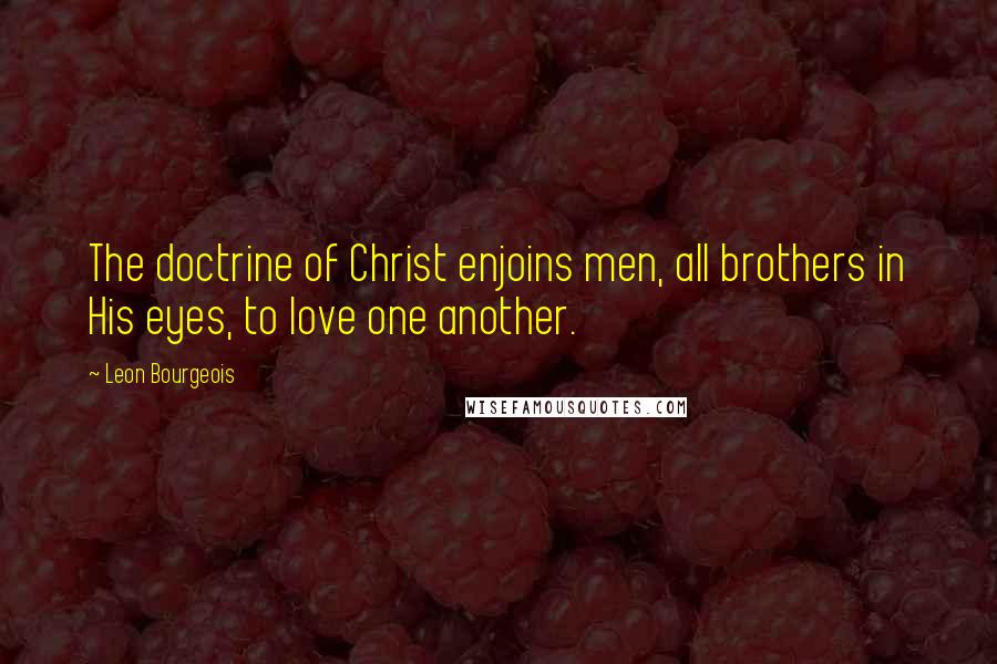 Leon Bourgeois Quotes: The doctrine of Christ enjoins men, all brothers in His eyes, to love one another.