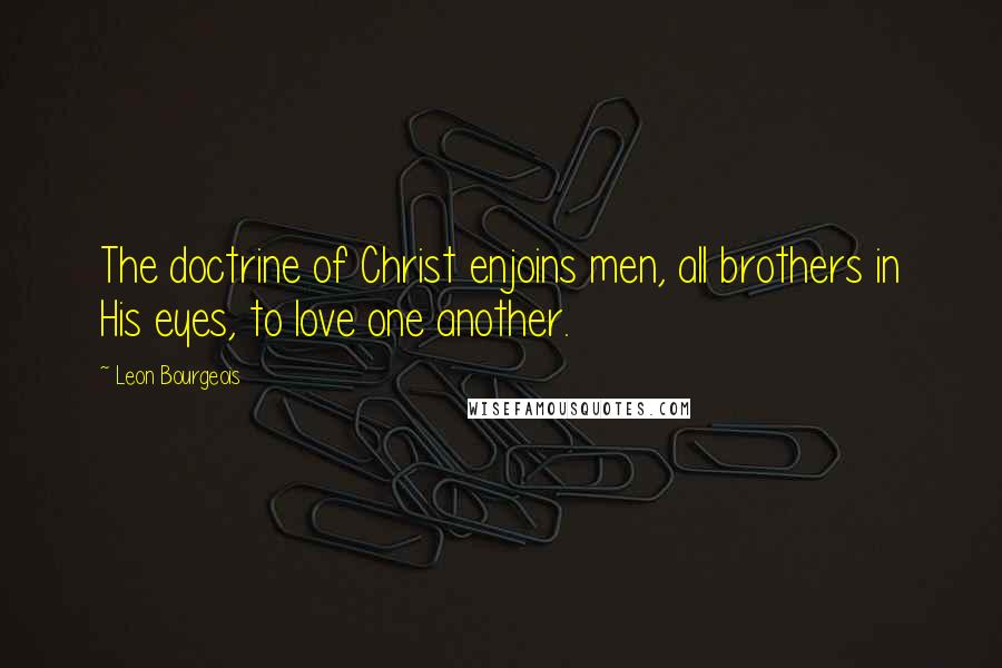 Leon Bourgeois Quotes: The doctrine of Christ enjoins men, all brothers in His eyes, to love one another.