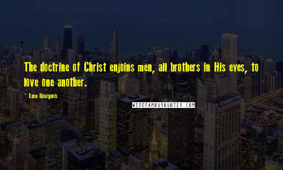 Leon Bourgeois Quotes: The doctrine of Christ enjoins men, all brothers in His eyes, to love one another.