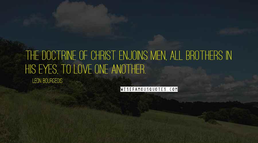 Leon Bourgeois Quotes: The doctrine of Christ enjoins men, all brothers in His eyes, to love one another.