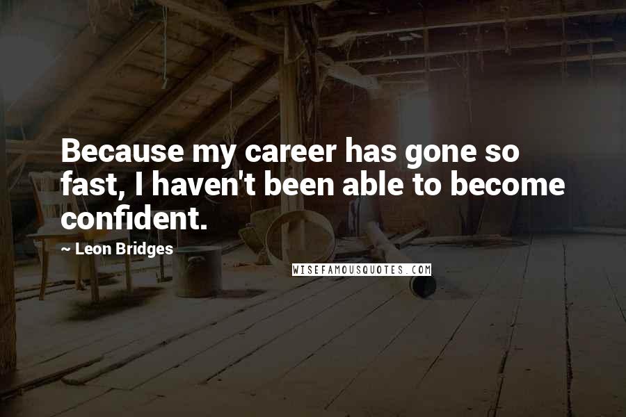 Leon Bridges Quotes: Because my career has gone so fast, I haven't been able to become confident.